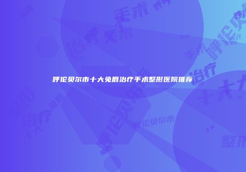 呼伦贝尔市十大兔唇治疗手术整形医院推荐