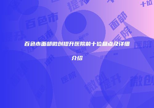 百色市面部微创提升医院前十位盘点及详细介绍