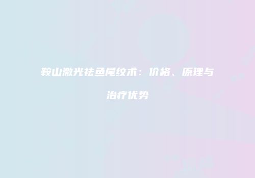鞍山激光祛鱼尾纹术：价格、原理与治疗优势