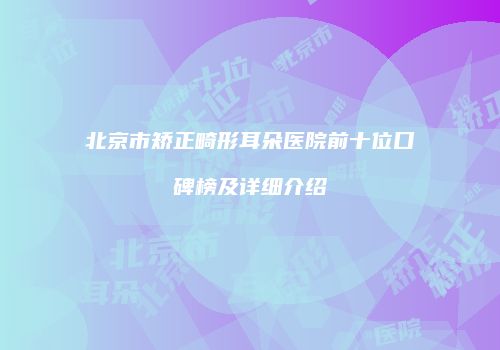 北京市矫正畸形耳朵医院前十位口碑榜及详细介绍