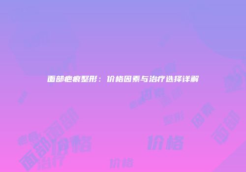 面部疤痕整形：价格因素与治疗选择详解