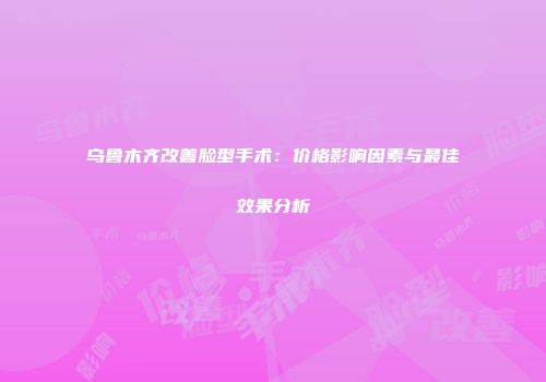 乌鲁木齐改善脸型手术：价格影响因素与最佳效果分析