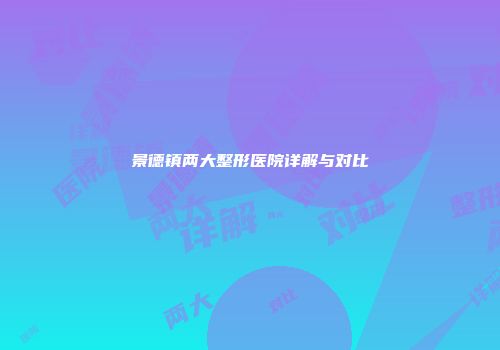 景德镇两大整形医院详解与对比