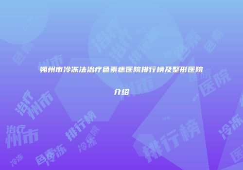 朔州市冷冻法治疗色素痣医院排行榜及整形医院介绍