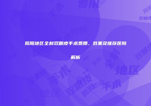 揭阳地区全割双眼皮手术费用、效果及推荐医院解析
