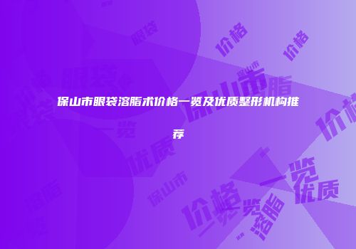 保山市眼袋溶脂术价格一览及优质整形机构推荐