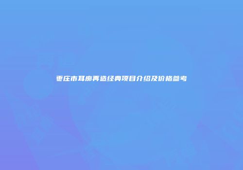 枣庄市耳廓再造经典项目介绍及价格参考