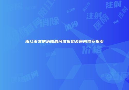 阳江市注射消除眉间纹价格及医院推荐指南