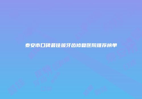 泰安市口碑最佳拔牙齿修复医院推荐榜单