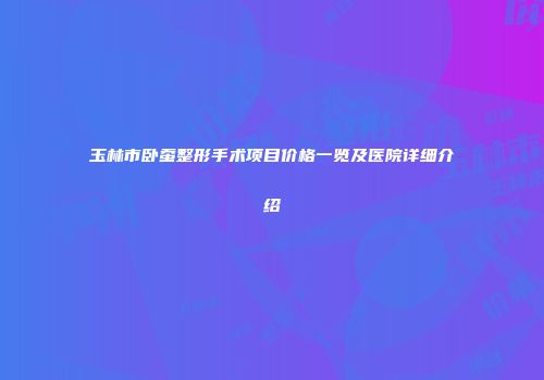 玉林市卧蚕整形手术项目价格一览及医院详细介绍