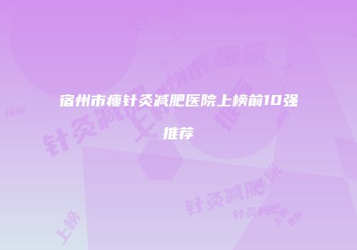 宿州市瘦针灸减肥医院上榜前10强推荐