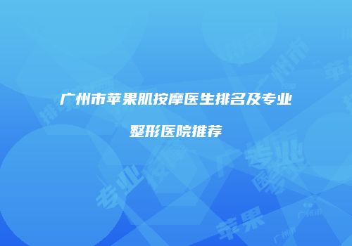 广州市苹果肌按摩医生排名及专业整形医院推荐