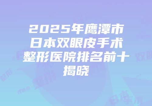 2025年鹰潭市日本双眼皮手术整形医院排名前十揭晓