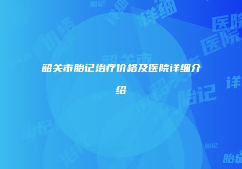 韶关市胎记治疗价格及医院详细介绍