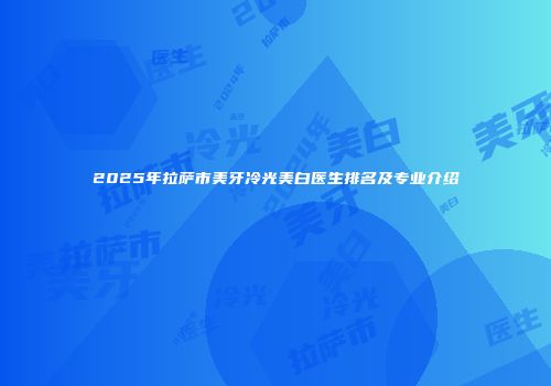 2025年拉萨市美牙冷光美白医生排名及专业介绍