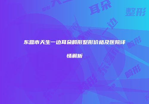 东营市天生一边耳朵畸形整形价格及医院详情解析