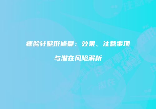 瘦脸针整形修复：效果、注意事项与潜在风险解析