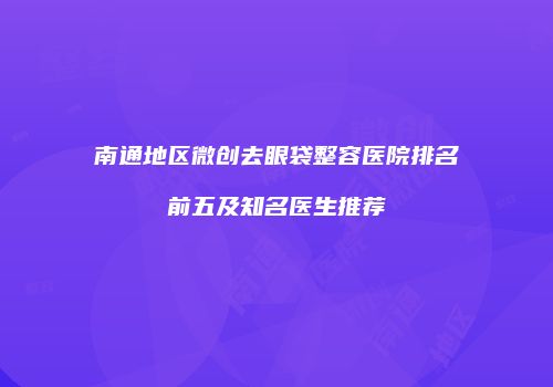 南通地区微创去眼袋整容医院排名前五及知名医生推荐