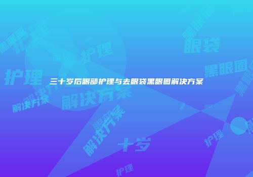 三十岁后眼部护理与去眼袋黑眼圈解决方案