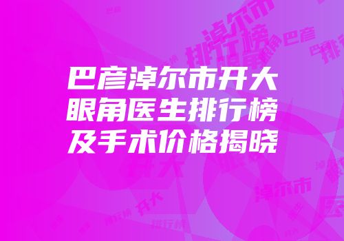 巴彦淖尔市开大眼角医生排行榜及手术价格揭晓