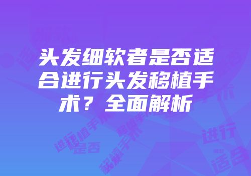 头发细软者是否适合进行头发移植手术？全面解析