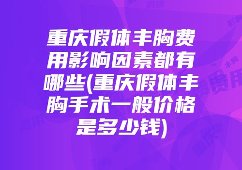 重庆假体丰胸费用影响因素都有哪些(重庆假体丰胸手术一般价格是多少钱)
