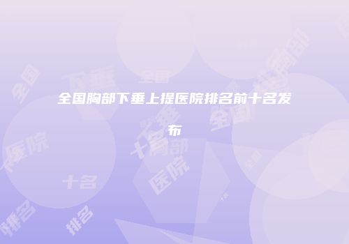 全国胸部下垂上提医院排名前十名发布