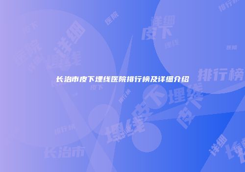 长治市皮下埋线医院排行榜及详细介绍