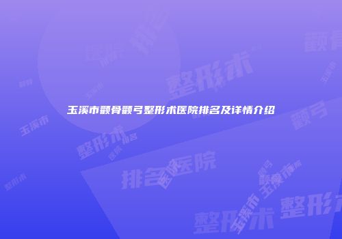 玉溪市颧骨颧弓整形术医院排名及详情介绍