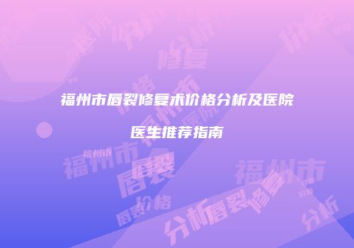 福州市唇裂修复术价格分析及医院医生推荐指南