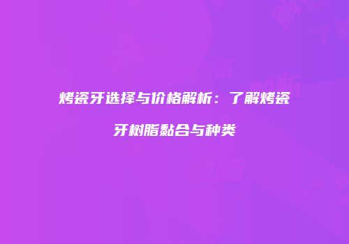 烤瓷牙选择与价格解析：了解烤瓷牙树脂黏合与种类