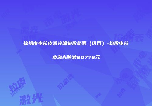 锦州市电拉皮激光除皱价格表（价目）-均价电拉皮激光除皱20772元