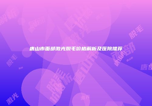 唐山市面部激光脱毛价格解析及医院推荐