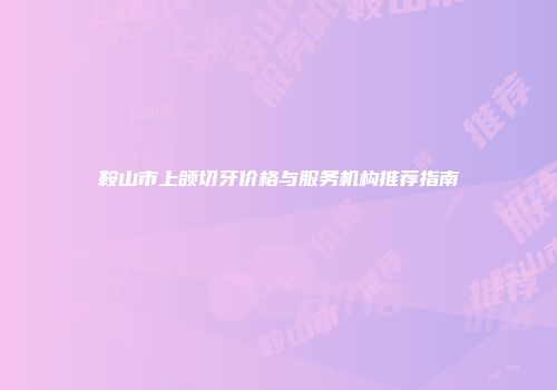 鞍山市上颌切牙价格与服务机构推荐指南