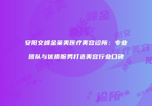 安阳文峰金莱美医疗美容诊所：专业团队与优质服务打造美容行业口碑