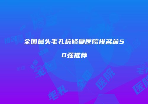 全国鼻头毛孔坑修复医院排名前50强推荐