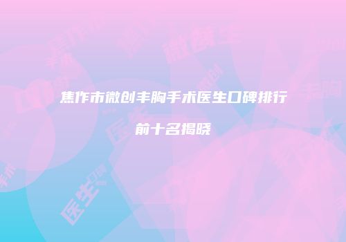 焦作市微创丰胸手术医生口碑排行前十名揭晓