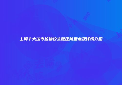 上海十大法令纹皱纹去除医院盘点及详情介绍