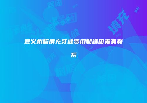 遵义树脂填充牙缝费用和啥因素有联系