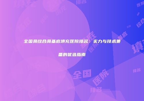 全国鼻综合鼻基底填充医院排名：实力与技术兼备的优选指南