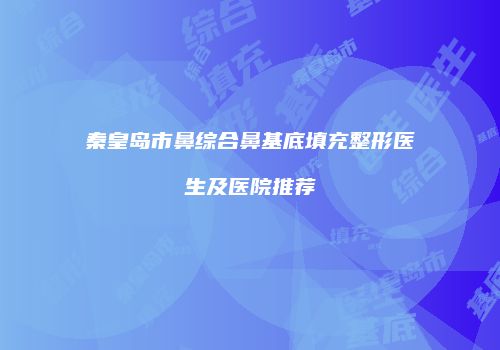 秦皇岛市鼻综合鼻基底填充整形医生及医院推荐