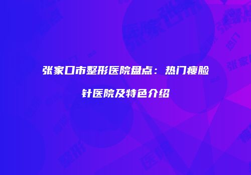 张家口市整形医院盘点：热门瘦脸针医院及特色介绍