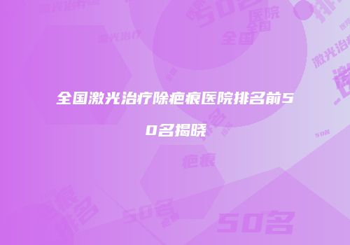 全国激光治疗除疤痕医院排名前50名揭晓
