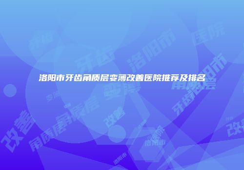 洛阳市牙齿角质层变薄改善医院推荐及排名
