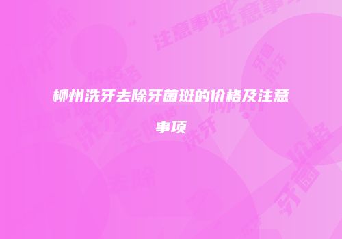 柳州洗牙去除牙菌斑的价格及注意事项