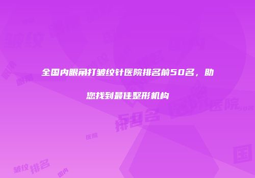 全国内眼角打皱纹针医院排名前50名，助您找到最佳整形机构