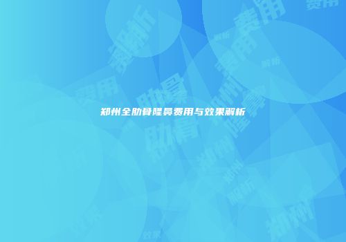 郑州全肋骨隆鼻费用与效果解析