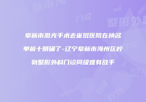 阜新市激光手术去雀斑医院在榜名单前十明确了-辽宁阜新市海州区柠勃整形外科门诊同级难有敌手