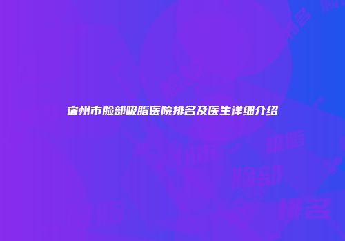 宿州市脸部吸脂医院排名及医生详细介绍