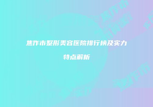 焦作市整形美容医院排行榜及实力特点解析